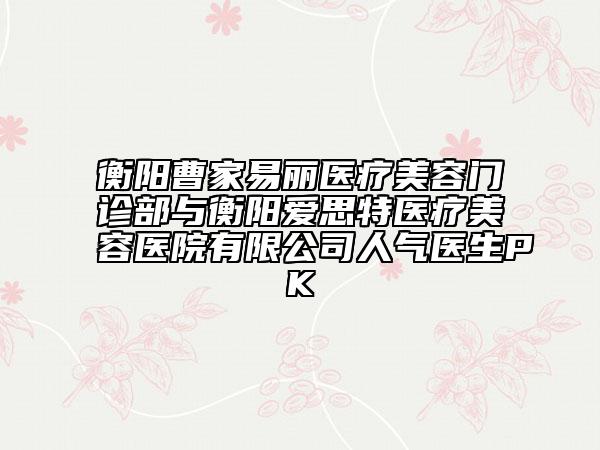衡陽曹家易麗醫(yī)療美容門診部與衡陽愛思特醫(yī)療美容醫(yī)院有限公司人氣醫(yī)生PK