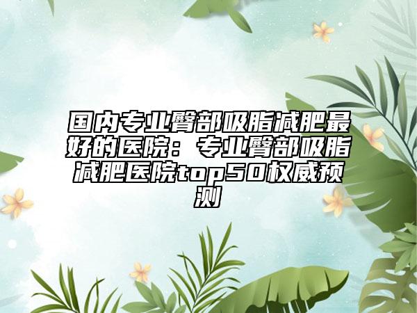 國(guó)內(nèi)專業(yè)臀部吸脂減肥最好的醫(yī)院：專業(yè)臀部吸脂減肥醫(yī)院top50權(quán)威預(yù)測(cè)