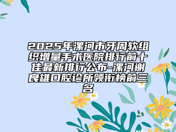 2025年漯河市牙周軟組織增量手術(shù)醫(yī)院排行前十佳最新排行公布-漯河謝良雄口腔診所領(lǐng)銜榜前三名