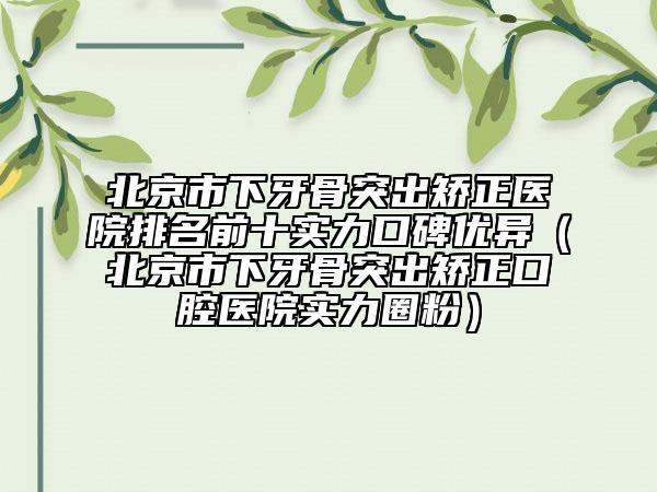 北京市下牙骨突出矯正醫(yī)院排名前十實(shí)力口碑優(yōu)異（北京市下牙骨突出矯正口腔醫(yī)院實(shí)力圈粉）