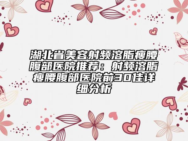 湖北省美容射頻溶脂瘦腰腹部醫(yī)院推薦：射頻溶脂瘦腰腹部醫(yī)院前30佳詳細(xì)分析