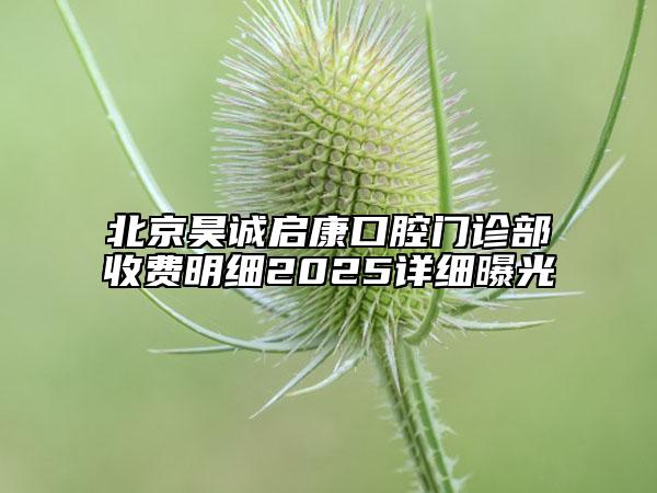 北京昊誠(chéng)啟康口腔門診部收費(fèi)明細(xì)2025詳細(xì)曝光