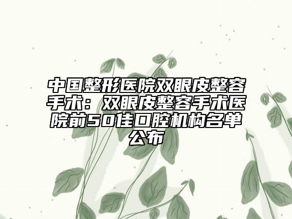 中國整形醫(yī)院雙眼皮整容手術(shù)：雙眼皮整容手術(shù)醫(yī)院前50佳口腔機構(gòu)名單公布