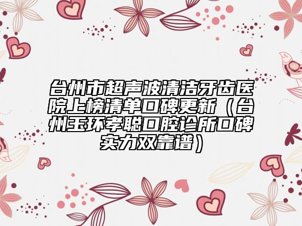 臺州市超聲波清潔牙齒醫(yī)院上榜清單口碑更新（臺州玉環(huán)孝聰口腔診所口碑實力雙靠譜）