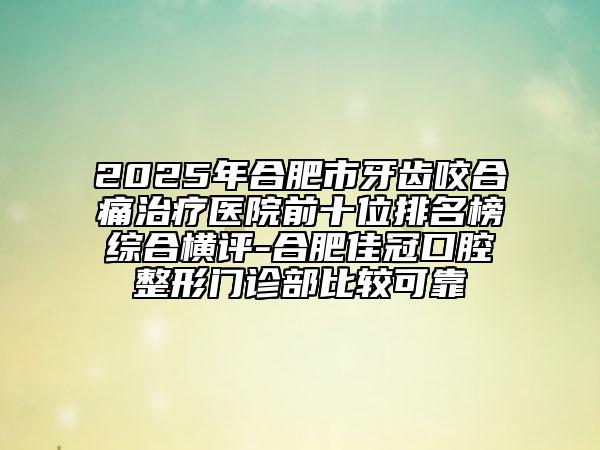 2025年合肥市牙齒咬合痛治療醫(yī)院前十位排名榜綜合橫評(píng)-合肥佳冠口腔整形門(mén)診部比較可靠