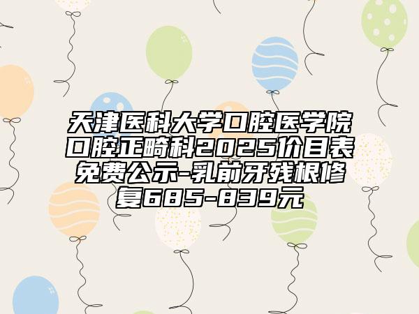 天津醫(yī)科大學(xué)口腔醫(yī)學(xué)院口腔正畸科2025價(jià)目表免費(fèi)公示-乳前牙殘根修復(fù)685-839元