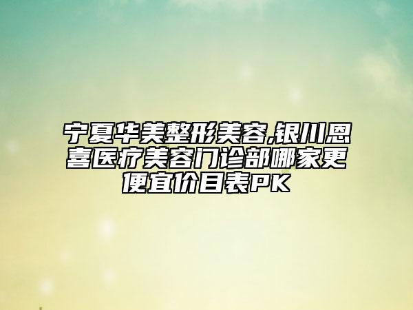 寧夏華美整形美容,銀川恩喜醫(yī)療美容門診部哪家更便宜價(jià)目表PK