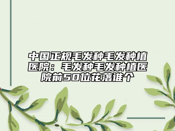 中國正規(guī)毛發(fā)種毛發(fā)種植醫(yī)院：毛發(fā)種毛發(fā)種植醫(yī)院前50位花落誰個