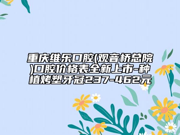 重慶維樂口腔(觀音橋總院)口腔價格表全新上市-種植烤塑牙冠237-462元