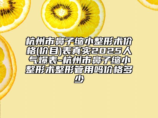 杭州市鼻子縮小整形術(shù)價格(價目)表真實2025人氣爆表-杭州市鼻子縮小整形術(shù)整形管用嗎價格多少