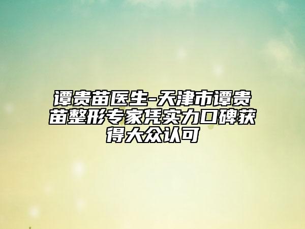 譚貴苗醫(yī)生-天津市譚貴苗整形專家憑實力口碑獲得大眾認可