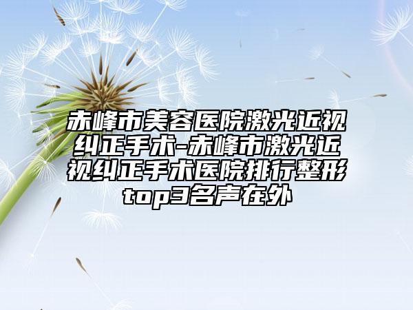 赤峰市美容醫(yī)院激光近視糾正手術-赤峰市激光近視糾正手術醫(yī)院排行整形top3名聲在外