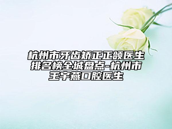 杭州市牙齒矯正正頜醫(yī)生排名榜全城盤點-杭州市王宇燕口腔醫(yī)生