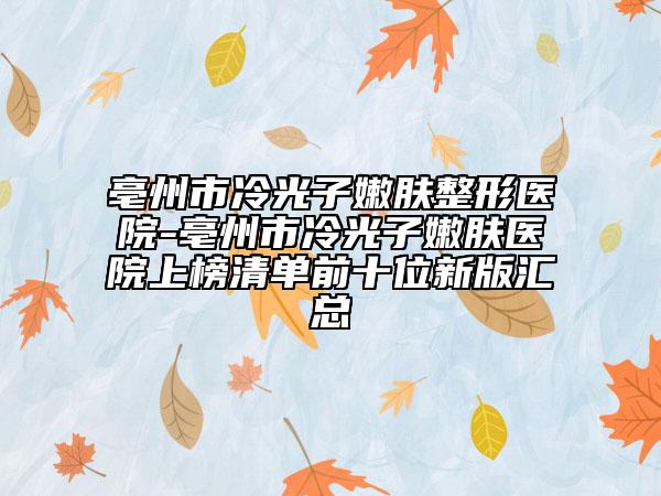 亳州市冷光子嫩膚整形醫(yī)院-亳州市冷光子嫩膚醫(yī)院上榜清單前十位新版匯總