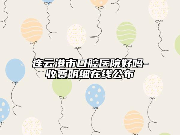 連云港市口腔醫(yī)院好嗎-收費明細(xì)在線公布
