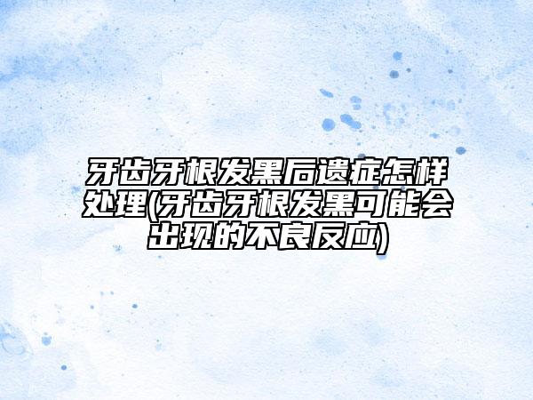 牙齒牙根發(fā)黑后遺癥怎樣處理(牙齒牙根發(fā)黑可能會出現(xiàn)的不良反應)