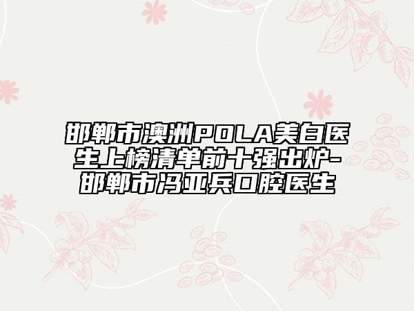 邯鄲市澳洲POLA美白醫(yī)生上榜清單前十強(qiáng)出爐-邯鄲市馮亞兵口腔醫(yī)生