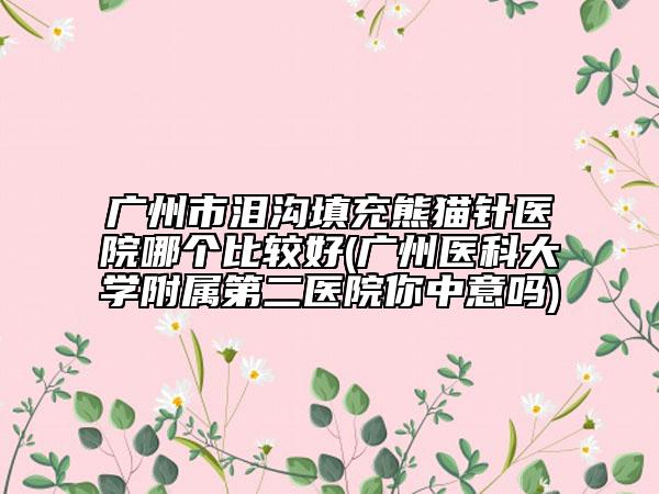 廣州市淚溝填充熊貓針醫(yī)院哪個比較好(廣州醫(yī)科大學(xué)附屬第二醫(yī)院你中意嗎)