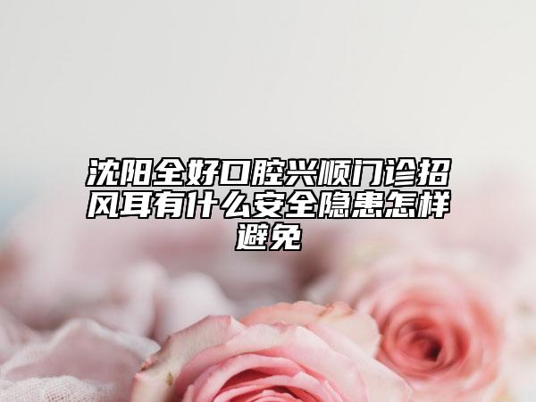 沈陽全好口腔興順門診招風(fēng)耳有什么安全隱患怎樣避免