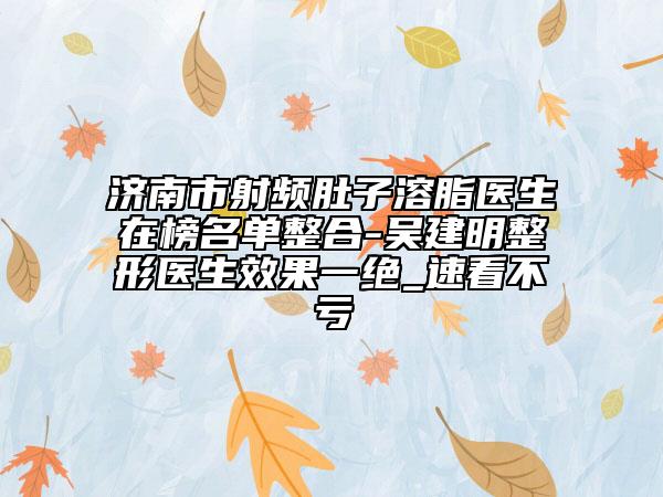 濟南市射頻肚子溶脂醫(yī)生在榜名單整合-吳建明整形醫(yī)生效果一絕_速看不虧