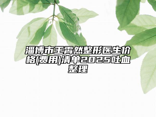 淄博市王霄然整形醫(yī)生價(jià)格(費(fèi)用)清單2025吐血整理