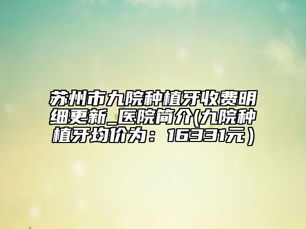 蘇州市九院種植牙收費明細更新_醫(yī)院簡介(九院種植牙均價為：16331元）