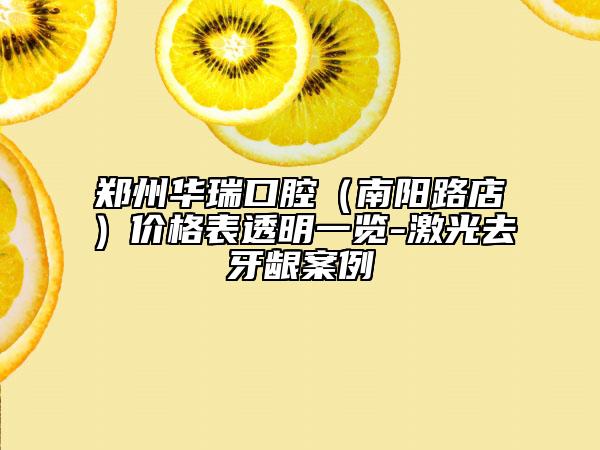 鄭州華瑞口腔（南陽(yáng)路店）價(jià)格表透明一覽-激光去牙齦案例