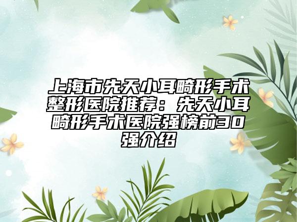 上海市先天小耳畸形手術(shù)整形醫(yī)院推薦：先天小耳畸形手術(shù)醫(yī)院強(qiáng)榜前30強(qiáng)介紹