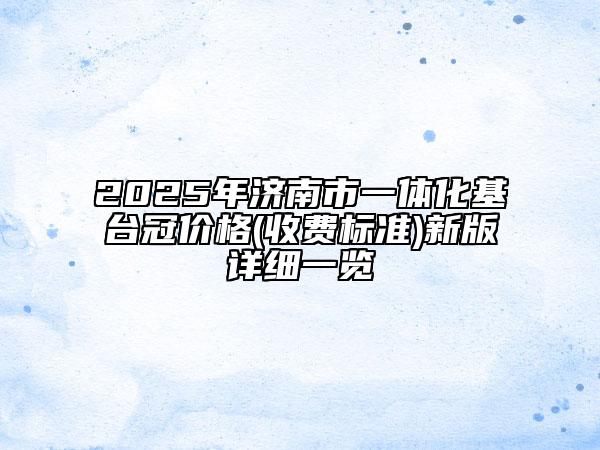 2025年濟南市一體化基臺冠價格(收費標(biāo)準(zhǔn))新版詳細一覽