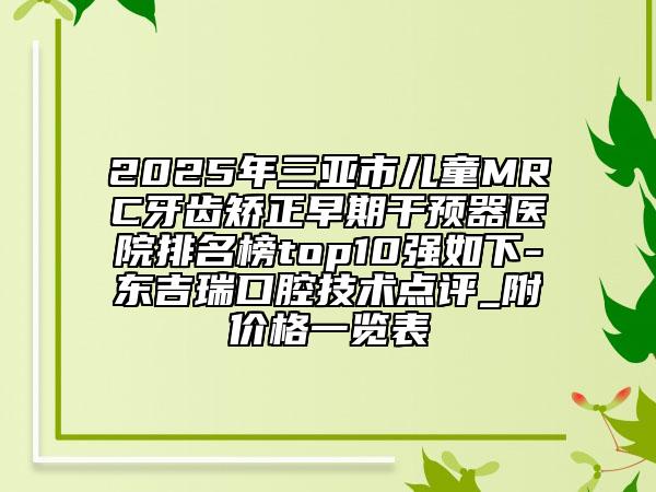 2025年三亞市兒童MRC牙齒矯正早期干預(yù)器醫(yī)院排名榜top10強(qiáng)如下-東吉瑞口腔技術(shù)點(diǎn)評(píng)_附價(jià)格一覽表