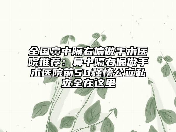 全國鼻中隔右偏做手術(shù)醫(yī)院推薦：鼻中隔右偏做手術(shù)醫(yī)院前50強榜公立私立全在這里