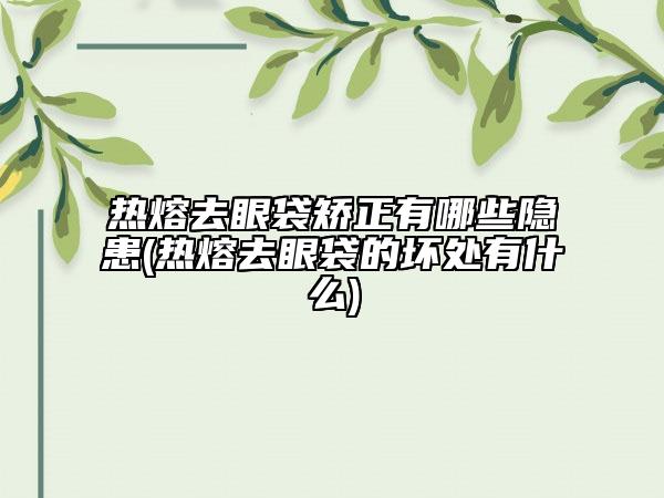 熱熔去眼袋矯正有哪些隱患(熱熔去眼袋的壞處有什么)