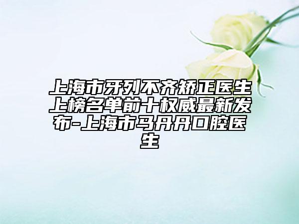 上海市牙列不齊矯正醫(yī)生上榜名單前十權威最新發(fā)布-上海市馬丹丹口腔醫(yī)生