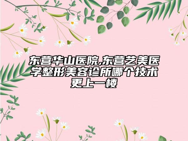 東營(yíng)華山醫(yī)院,東營(yíng)藝美醫(yī)學(xué)整形美容診所哪個(gè)技術(shù)更上一樓
