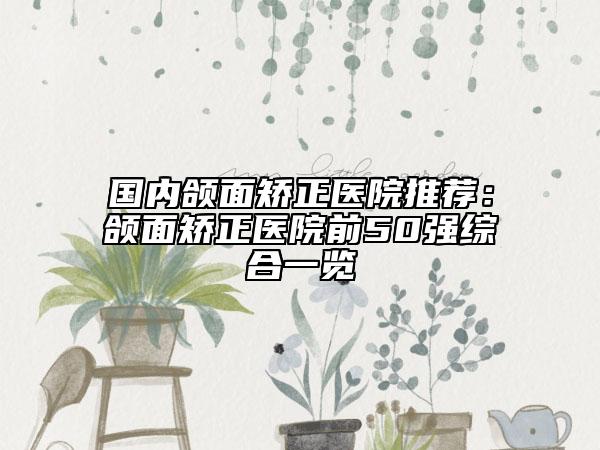 國內頜面矯正醫(yī)院推薦：頜面矯正醫(yī)院前50強綜合一覽