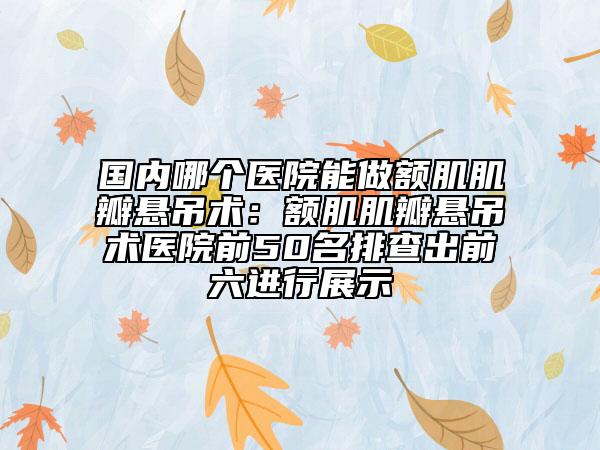 國內(nèi)哪個(gè)醫(yī)院能做額肌肌瓣懸吊術(shù)：額肌肌瓣懸吊術(shù)醫(yī)院前50名排查出前六進(jìn)行展示