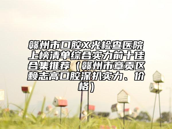 贛州市口腔X光檢查醫(yī)院上榜清單綜合實力前十佳合集推薦（贛州市章貢區(qū)賴志高口腔深扒實力、價格）