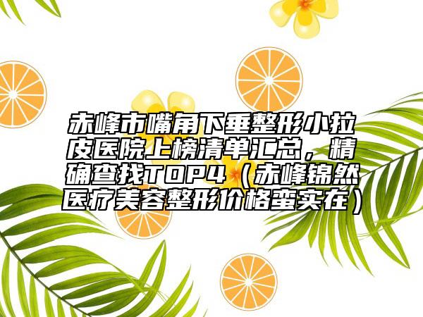 赤峰市嘴角下垂整形小拉皮醫(yī)院上榜清單匯總，精確查找TOP4（赤峰錦然醫(yī)療美容整形價(jià)格蠻實(shí)在）