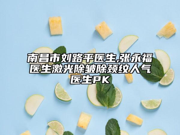 南昌市劉路平醫(yī)生,張永福醫(yī)生激光除皺除頸紋人氣醫(yī)生PK