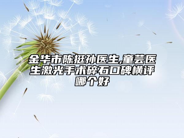 金華市陳挺孫醫(yī)生,童蕓醫(yī)生激光手術碎石口碑橫評哪個好