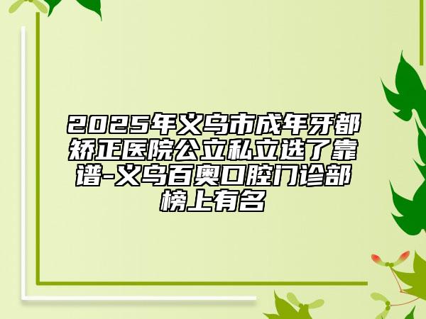 2025年義烏市成年牙都矯正醫(yī)院公立私立選了靠譜-義烏百奧口腔門診部榜上有名