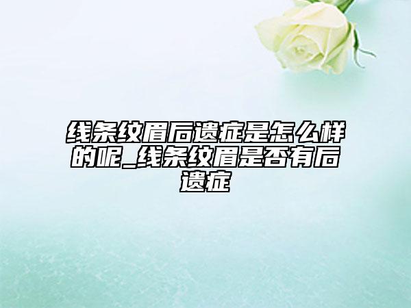 線條紋眉后遺癥是怎么樣的呢_線條紋眉是否有后遺癥