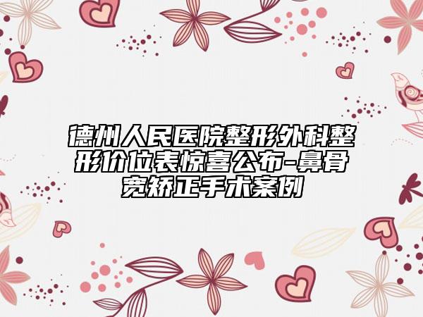 德州人民醫(yī)院整形外科整形價位表驚喜公布-鼻骨寬矯正手術(shù)案例