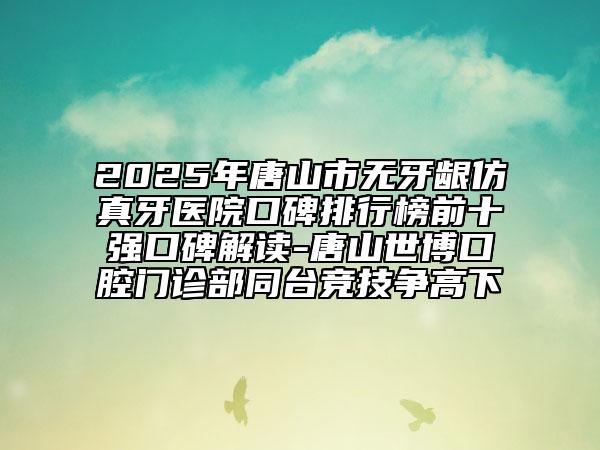 2025年唐山市無牙齦仿真牙醫(yī)院口碑排行榜前十強(qiáng)口碑解讀-唐山世博口腔門診部同臺(tái)競(jìng)技爭(zhēng)高下