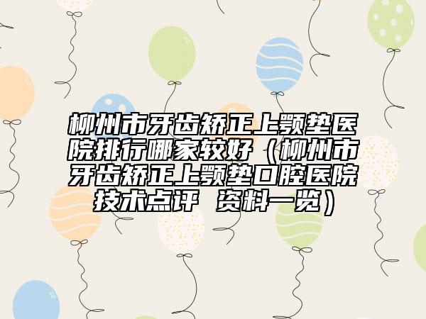 柳州市牙齒矯正上顎墊醫(yī)院排行哪家較好（柳州市牙齒矯正上顎墊口腔醫(yī)院技術(shù)點(diǎn)評(píng) 資料一覽）