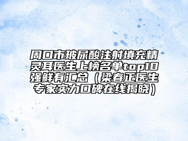 周口市玻尿酸注射填充精靈耳醫(yī)生上榜名單top10強(qiáng)鮮有匯總（梁春正醫(yī)生專(zhuān)家實(shí)力口碑在線揭曉）