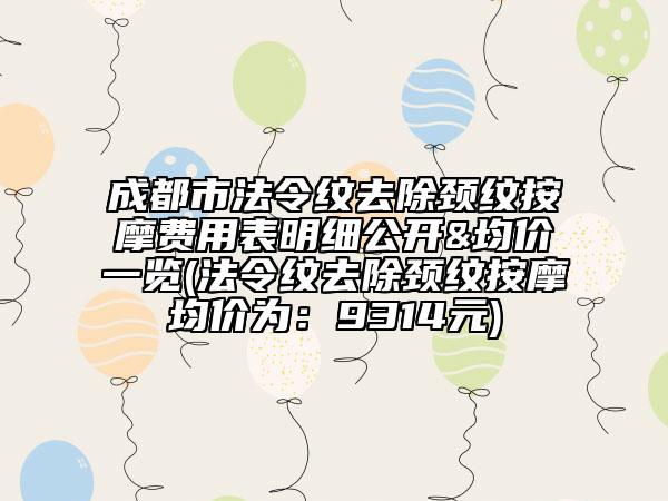 成都市法令紋去除頸紋按摩費用表明細公開&均價一覽(法令紋去除頸紋按摩均價為：9314元)
