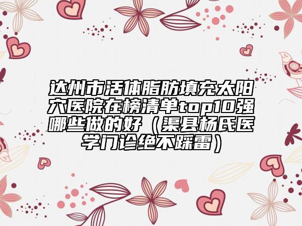達(dá)州市活體脂肪填充太陽穴醫(yī)院在榜清單top10強(qiáng)哪些做的好（渠縣楊氏醫(yī)學(xué)門診絕不踩雷）