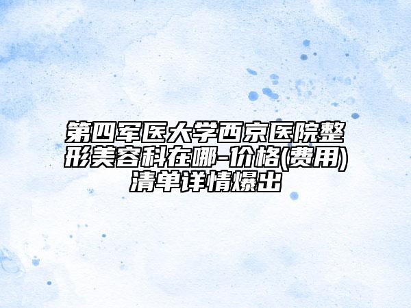 第四軍醫(yī)大學(xué)西京醫(yī)院整形美容科在哪-價(jià)格(費(fèi)用)清單詳情爆出