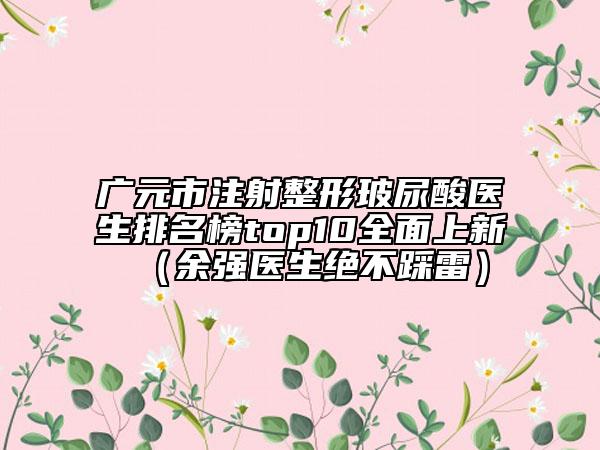 廣元市注射整形玻尿酸醫(yī)生排名榜top10全面上新（余強醫(yī)生絕不踩雷）